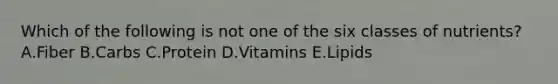 Which of the following is not one of the six classes of nutrients? A.Fiber B.Carbs C.Protein D.Vitamins E.Lipids