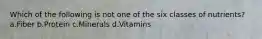 Which of the following is not one of the six classes of nutrients? a.Fiber b.Protein c.Minerals d.Vitamins