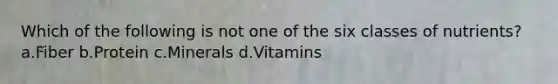 Which of the following is not one of the six classes of nutrients? a.Fiber b.Protein c.Minerals d.Vitamins