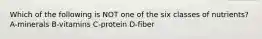 Which of the following is NOT one of the six classes of nutrients? A-minerals B-vitamins C-protein D-fiber