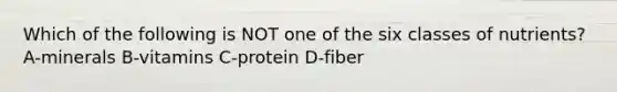 Which of the following is NOT one of the six classes of nutrients? A-minerals B-vitamins C-protein D-fiber