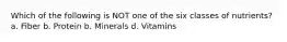 Which of the following is NOT one of the six classes of nutrients? a. Fiber b. Protein b. Minerals d. Vitamins