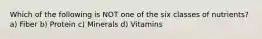 Which of the following is NOT one of the six classes of nutrients? a) Fiber b) Protein c) Minerals d) Vitamins