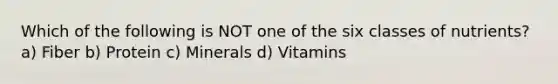 Which of the following is NOT one of the six classes of nutrients? a) Fiber b) Protein c) Minerals d) Vitamins