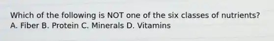 Which of the following is NOT one of the six classes of nutrients? A. Fiber B. Protein C. Minerals D. Vitamins