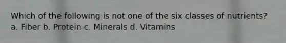 Which of the following is not one of the six classes of nutrients? a. Fiber b. Protein c. Minerals d. Vitamins