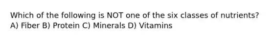 Which of the following is NOT one of the six classes of nutrients? A) Fiber B) Protein C) Minerals D) Vitamins