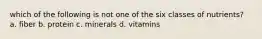 which of the following is not one of the six classes of nutrients? a. fiber b. protein c. minerals d. vitamins