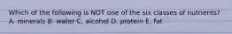 Which of the following is NOT one of the six classes of nutrients? A. minerals B. water C. alcohol D. protein E. fat