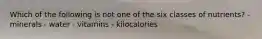 Which of the following is not one of the six classes of nutrients? - minerals - water - vitamins - kilocalories