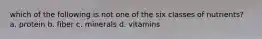 which of the following is not one of the six classes of nutrients? a. protein b. fiber c. minerals d. vitamins