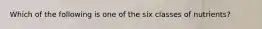 Which of the following is one of the six classes of nutrients?