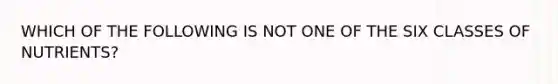 WHICH OF THE FOLLOWING IS NOT ONE OF THE SIX CLASSES OF NUTRIENTS?