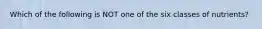 Which of the following is NOT one of the six classes of nutrients?