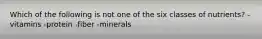 Which of the following is not one of the six classes of nutrients? -vitamins -protein -fiber -minerals