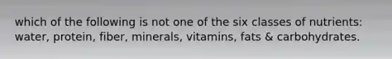 which of the following is not one of the six classes of nutrients: water, protein, fiber, minerals, vitamins, fats & carbohydrates.