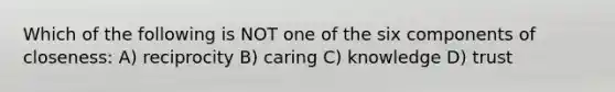 Which of the following is NOT one of the six components of closeness: A) reciprocity B) caring C) knowledge D) trust