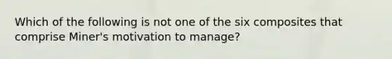 Which of the following is not one of the six composites that comprise Miner's motivation to manage?