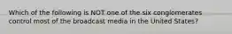 Which of the following is NOT one of the six conglomerates control most of the broadcast media in the United States?