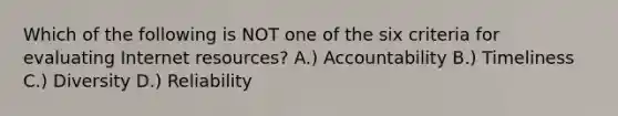 Which of the following is NOT one of the six criteria for evaluating Internet resources? A.) Accountability B.) Timeliness C.) Diversity D.) Reliability