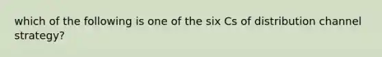 which of the following is one of the six Cs of distribution channel strategy?