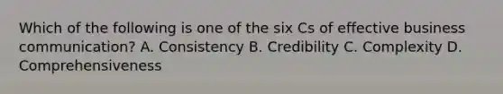 Which of the following is one of the six Cs of effective business communication? A. Consistency B. Credibility C. Complexity D. Comprehensiveness