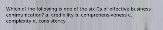 Which of the following is one of the six Cs of effective business communication? a. credibility b. comprehensiveness c. complexity d. consistency