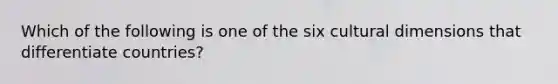 Which of the following is one of the six cultural dimensions that differentiate countries?