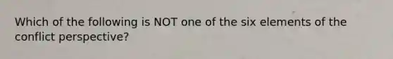 Which of the following is NOT one of the six elements of the conflict perspective?