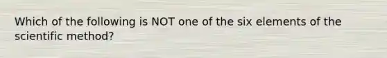 Which of the following is NOT one of the six elements of the scientific method?