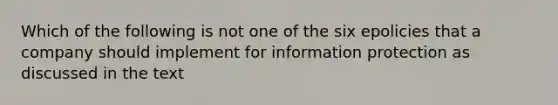 Which of the following is not one of the six epolicies that a company should implement for information protection as discussed in the text