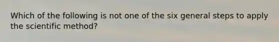 Which of the following is not one of the six general steps to apply the scientific method?