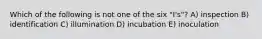 Which of the following is not one of the six "I's"? A) inspection B) identification C) illumination D) incubation E) inoculation