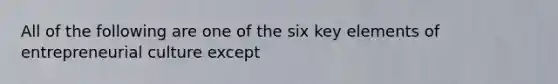 All of the following are one of the six key elements of entrepreneurial culture except