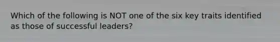 Which of the following is NOT one of the six key traits identified as those of successful leaders?