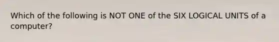 Which of the following is NOT ONE of the SIX LOGICAL UNITS of a computer?