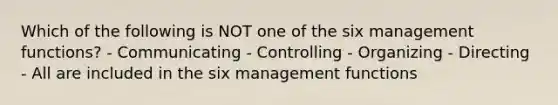 Which of the following is NOT one of the six management functions? - Communicating - Controlling - Organizing - Directing - All are included in the six management functions