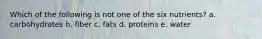 Which of the following is not one of the six nutrients? a. carbohydrates b. fiber c. fats d. proteins e. water