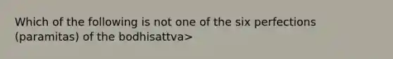 Which of the following is not one of the six perfections (paramitas) of the bodhisattva>