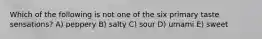 Which of the following is not one of the six primary taste sensations? A) peppery B) salty C) sour D) umami E) sweet