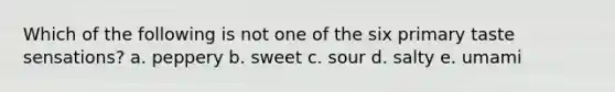 Which of the following is not one of the six primary taste sensations? a. peppery b. sweet c. sour d. salty e. umami