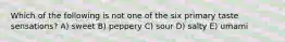 Which of the following is not one of the six primary taste sensations? A) sweet B) peppery C) sour D) salty E) umami