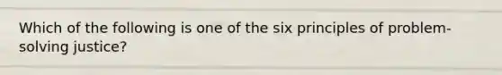 Which of the following is one of the six principles of problem-solving justice?