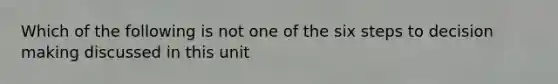 Which of the following is not one of the six steps to decision making discussed in this unit