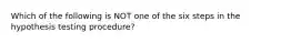 Which of the following is NOT one of the six steps in the hypothesis testing procedure?