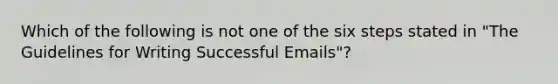 Which of the following is not one of the six steps stated in "The Guidelines for Writing Successful Emails"?