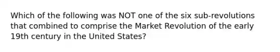 Which of the following was NOT one of the six sub-revolutions that combined to comprise the Market Revolution of the early 19th century in the United States?