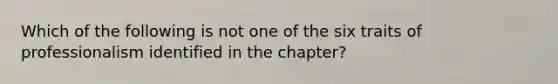 Which of the following is not one of the six traits of professionalism identified in the chapter?