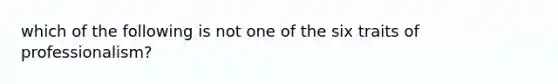 which of the following is not one of the six traits of professionalism?