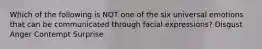 Which of the following is NOT one of the six universal emotions that can be communicated through facial expressions? Disgust Anger Contempt Surprise